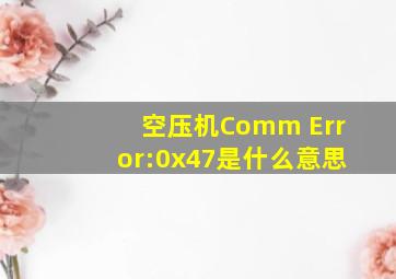 空压机Comm Error:0x47是什么意思